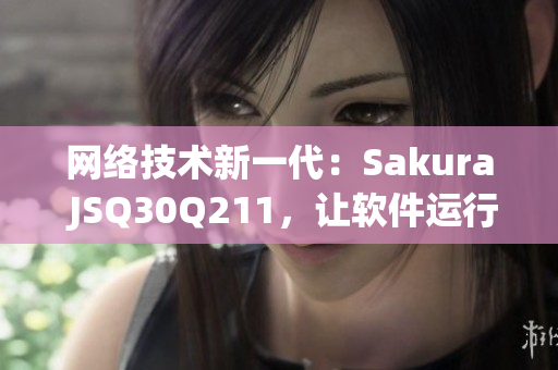 网络技术新一代：Sakura JSQ30Q211，让软件运行更高效快捷