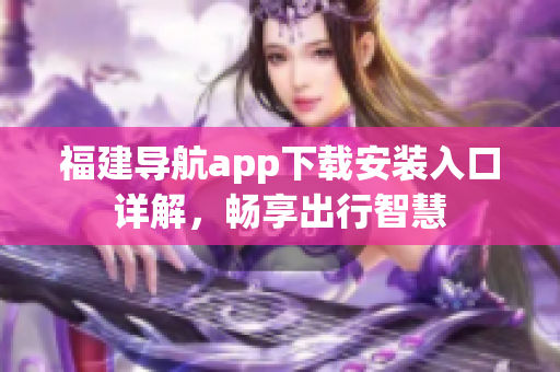 福建导航app下载安装入口详解，畅享出行智慧