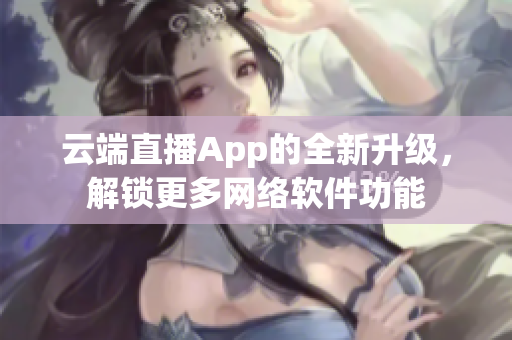 云端直播App的全新升级，解锁更多网络软件功能