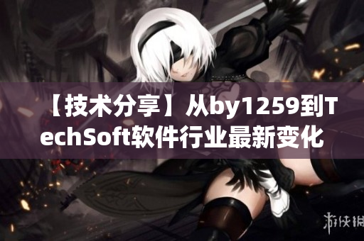 【技术分享】从by1259到TechSoft软件行业最新变化解析