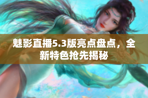 魅影直播5.3版亮点盘点，全新特色抢先揭秘