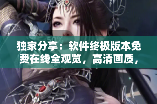 独家分享：软件终极版本免费在线全观览，高清画质，无插件