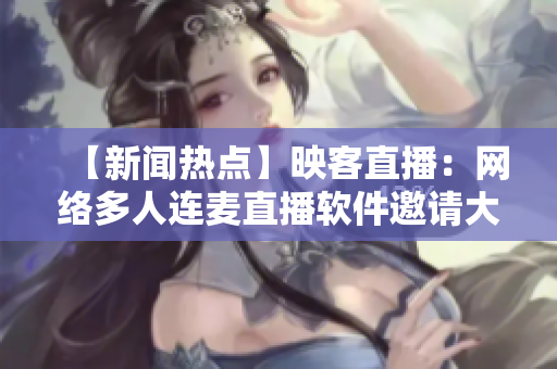 【新闻热点】映客直播：网络多人连麦直播软件邀请大V带货！