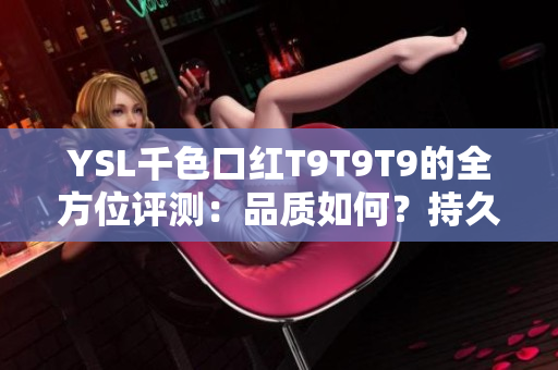 YSL千色口红T9T9T9的全方位评测：品质如何？持久度如何？适合谁？