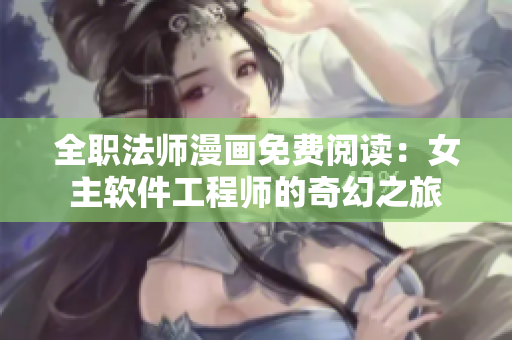 全职法师漫画免费阅读：女主软件工程师的奇幻之旅