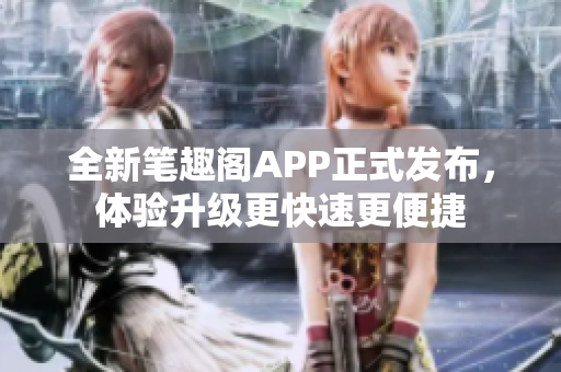 全新笔趣阁APP正式发布，体验升级更快速更便捷