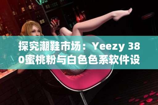 探究潮鞋市场：Yeezy 380蜜桃粉与白色色系软件设计背后的共性