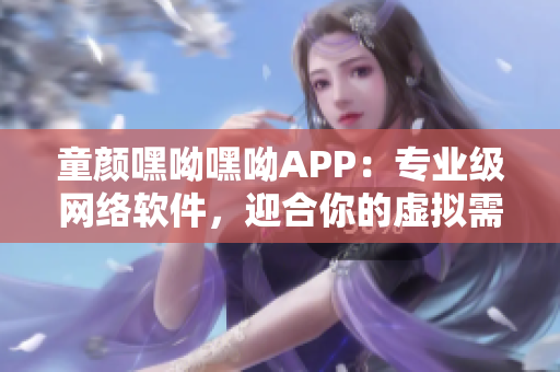 童颜嘿呦嘿呦APP：专业级网络软件，迎合你的虚拟需求