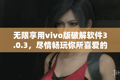 无限享用vivo版破解软件3.0.3，尽情畅玩你所喜爱的应用