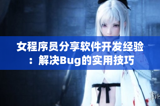 女程序员分享软件开发经验：解决Bug的实用技巧