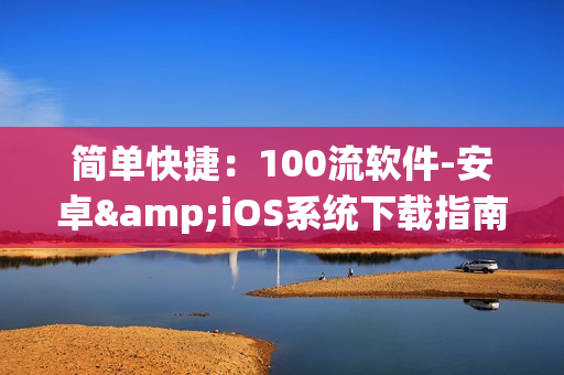 简单快捷：100流软件-安卓&iOS系统下载指南