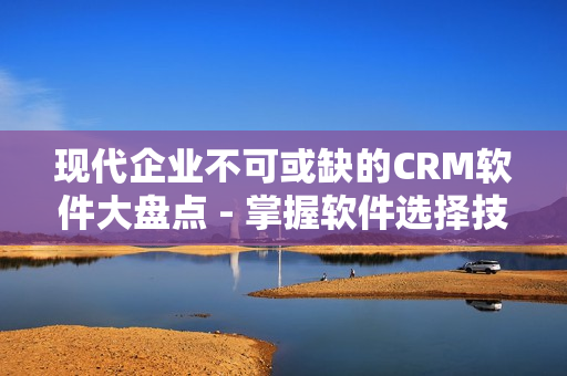 现代企业不可或缺的CRM软件大盘点 - 掌握软件选择技巧！