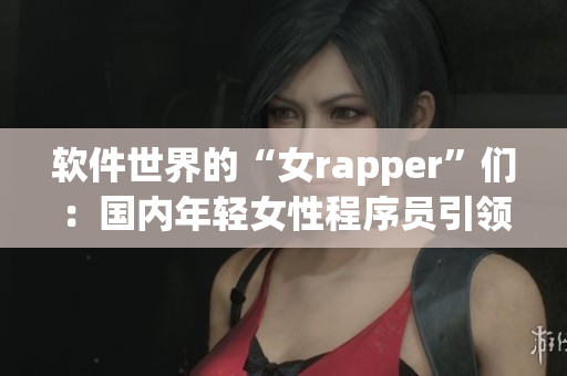 软件世界的“女rapper”们：国内年轻女性程序员引领IT行业潮流