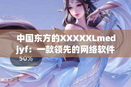 中国东方的XXXXXLmedjyf：一款领先的网络软件解决方案