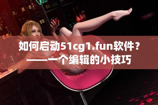 如何启动51cg1.fun软件？——一个编辑的小技巧