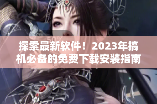 探索最新软件！2023年搞机必备的免费下载安装指南