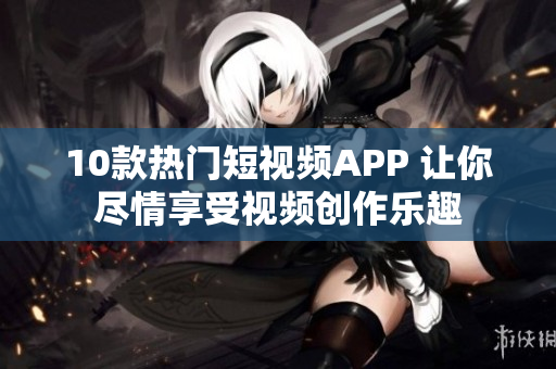 10款热门短视频APP 让你尽情享受视频创作乐趣