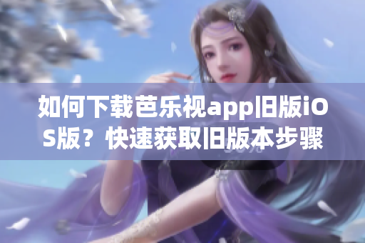 如何下载芭乐视app旧版iOS版？快速获取旧版本步骤分享