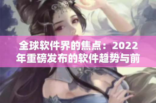 全球软件界的焦点：2022年重磅发布的软件趋势与前景展望