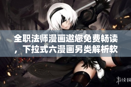 全职法师漫画邀您免费畅读，下拉式六漫画另类解析软件开发之路