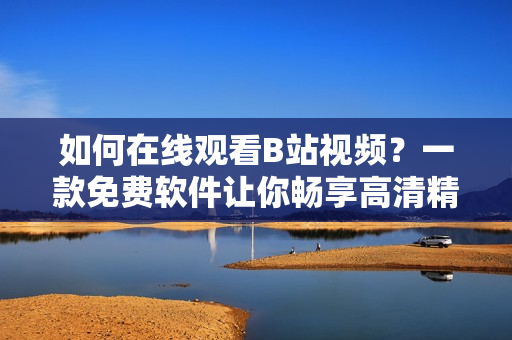 如何在线观看B站视频？一款免费软件让你畅享高清精彩内容！