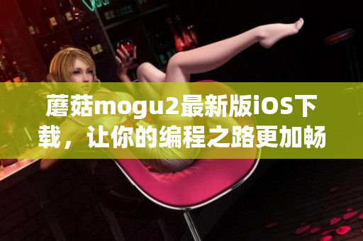 蘑菇mogu2最新版iOS下载，让你的编程之路更加畅通