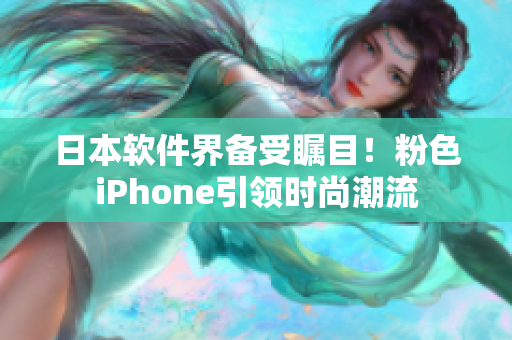 日本软件界备受瞩目！粉色iPhone引领时尚潮流