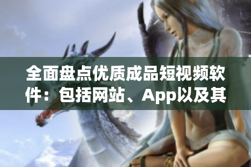 全面盘点优质成品短视频软件：包括网站、App以及其他平台