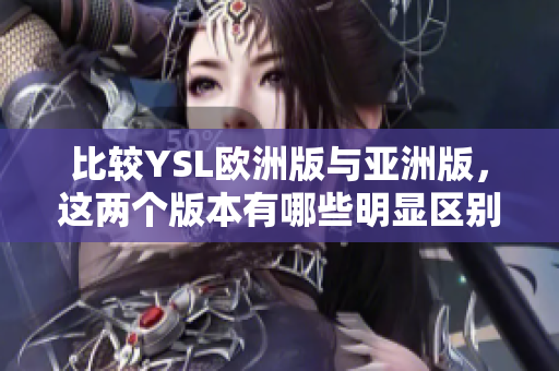 比较YSL欧洲版与亚洲版，这两个版本有哪些明显区别？