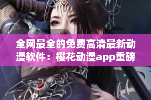 全网最全的免费高清最新动漫软件：樱花动漫app重磅推荐！