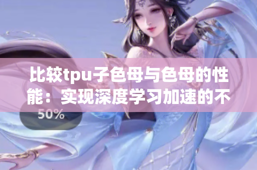 比较tpu子色母与色母的性能：实现深度学习加速的不同选择