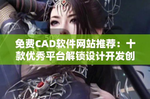 免费CAD软件网站推荐：十款优秀平台解锁设计开发创意源泉