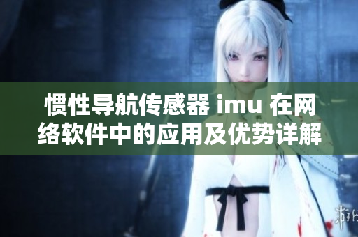 惯性导航传感器 imu 在网络软件中的应用及优势详解