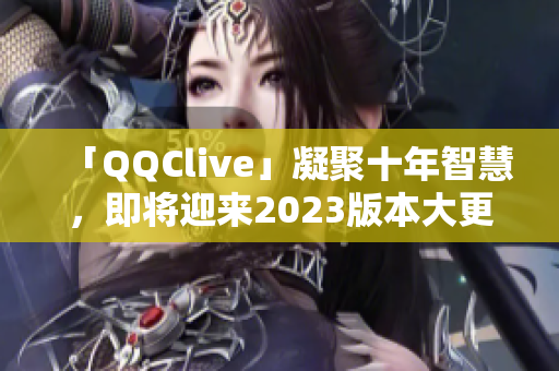 「QQClive」凝聚十年智慧，即将迎来2023版本大更新