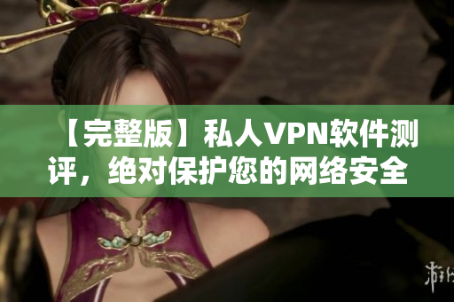 【完整版】私人VPN软件测评，绝对保护您的网络安全！