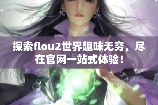 探索flou2世界趣味无穷，尽在官网一站式体验！