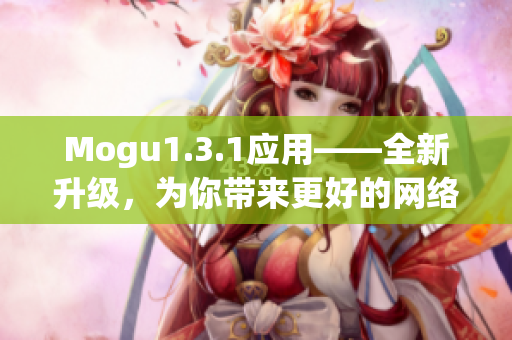 Mogu1.3.1应用——全新升级，为你带来更好的网络软件体验