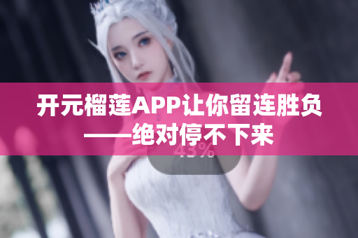 开元榴莲APP让你留连胜负——绝对停不下来