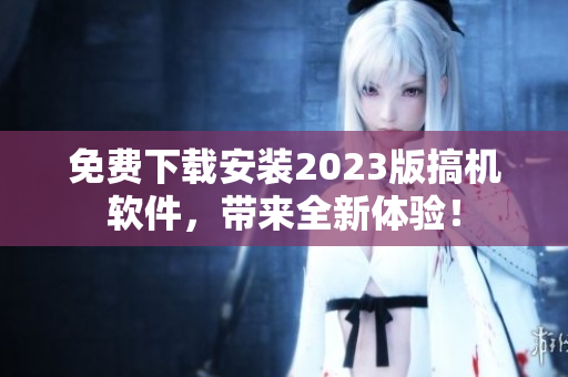 免费下载安装2023版搞机软件，带来全新体验！