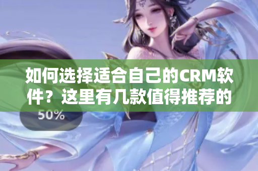 如何选择适合自己的CRM软件？这里有几款值得推荐的软件