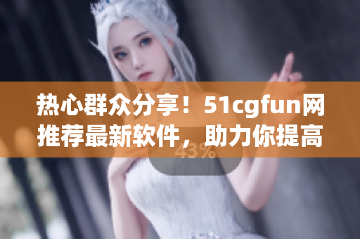 热心群众分享！51cgfun网推荐最新软件，助力你提高工作效率！