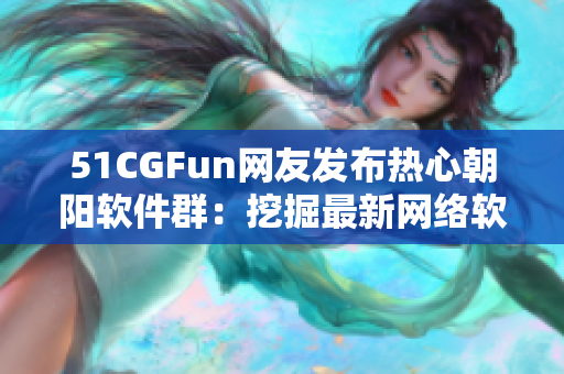 51CGFun网友发布热心朝阳软件群：挖掘最新网络软件趋势