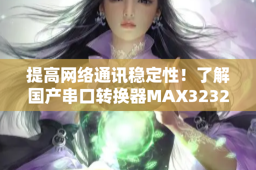 提高网络通讯稳定性！了解国产串口转换器MAX3232的软件应用