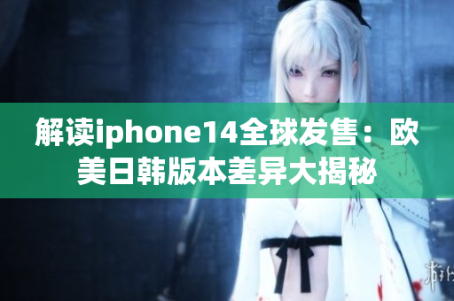 解读iphone14全球发售：欧美日韩版本差异大揭秘