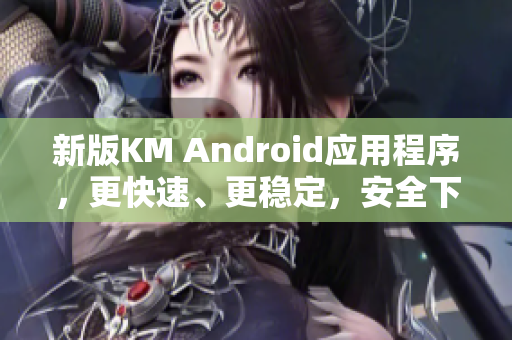 新版KM Android应用程序，更快速、更稳定，安全下载-5.04MB