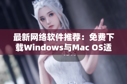 最新网络软件推荐：免费下载Windows与Mac OS适用软件合集