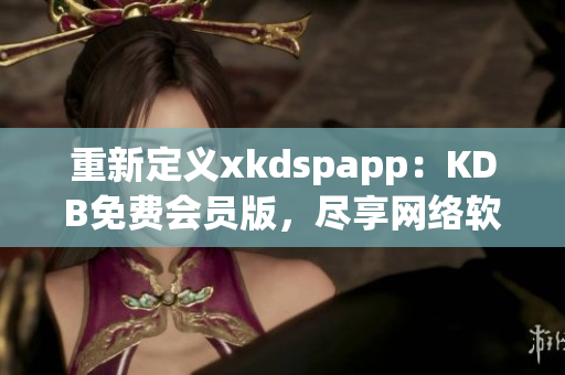 重新定义xkdspapp：KDB免费会员版，尽享网络软件功能升级