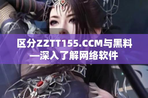 区分ZZTT155.CCM与黑料—深入了解网络软件