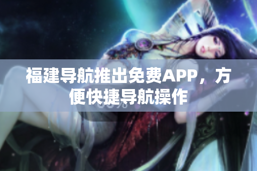 福建导航推出免费APP，方便快捷导航操作