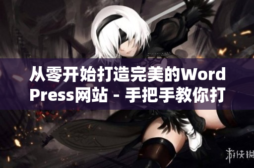 从零开始打造完美的WordPress网站 - 手把手教你打造专业网站